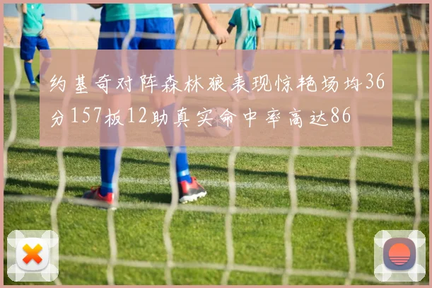 约基奇对阵森林狼表现惊艳场均36分157板12助真实命中率高达86