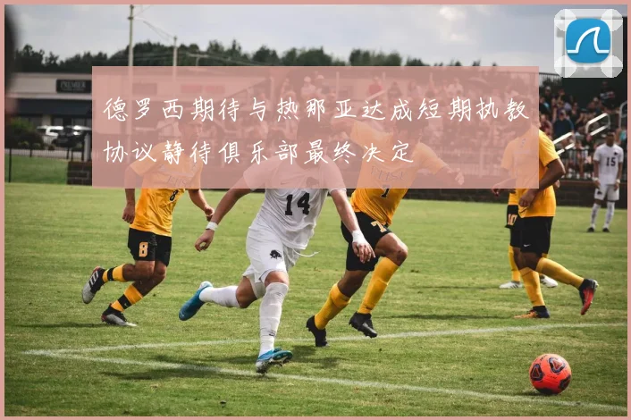 德罗西期待与热那亚达成短期执教协议静待俱乐部最终决定