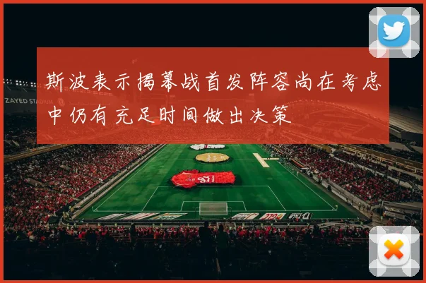 斯波表示揭幕战首发阵容尚在考虑中仍有充足时间做出决策