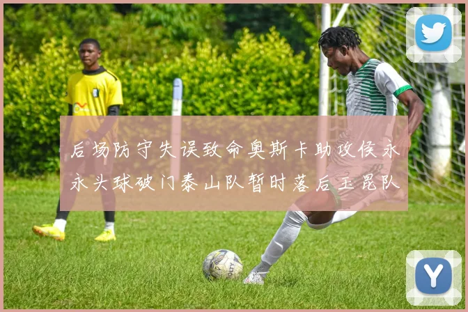 后场防守失误致命奥斯卡助攻侯永永头球破门泰山队暂时落后玉昆队