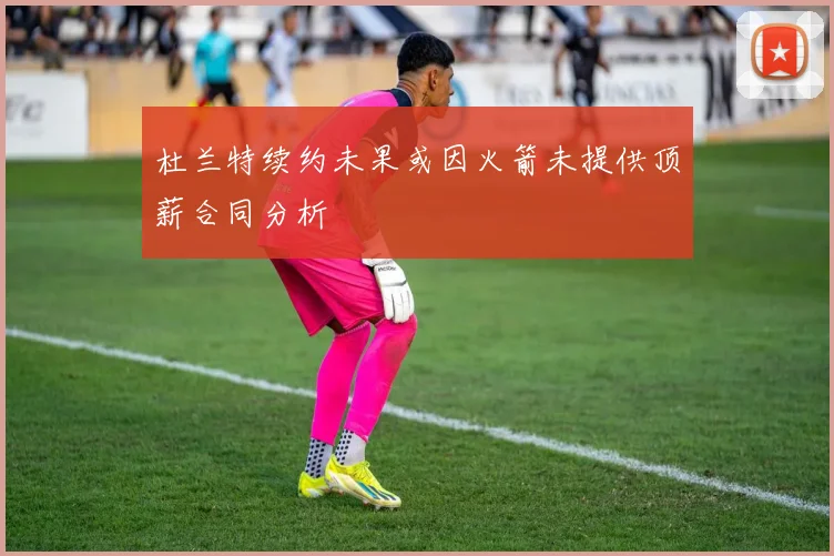 杜兰特续约未果或因火箭未提供顶薪合同分析