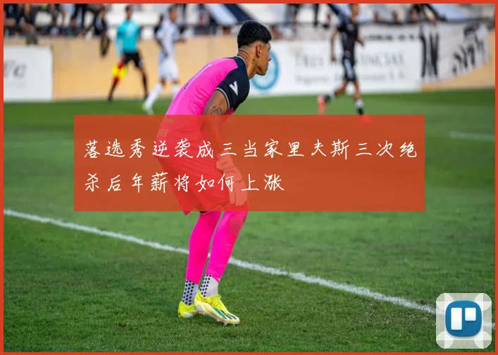 落选秀逆袭成三当家里夫斯三次绝杀后年薪将如何上涨
