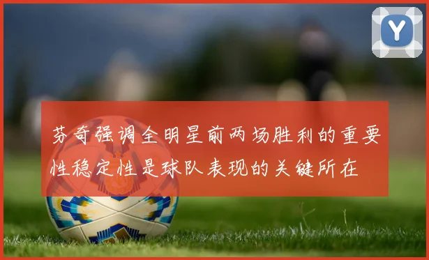 芬奇强调全明星前两场胜利的重要性稳定性是球队表现的关键所在