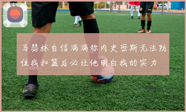 马瑟林自信满满称内史密斯无法防住我扣篮后必让他明白我的实力