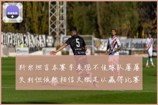 科尔坦言本赛季表现不佳球队屡屡失利但依然相信天赋足以赢得比赛
