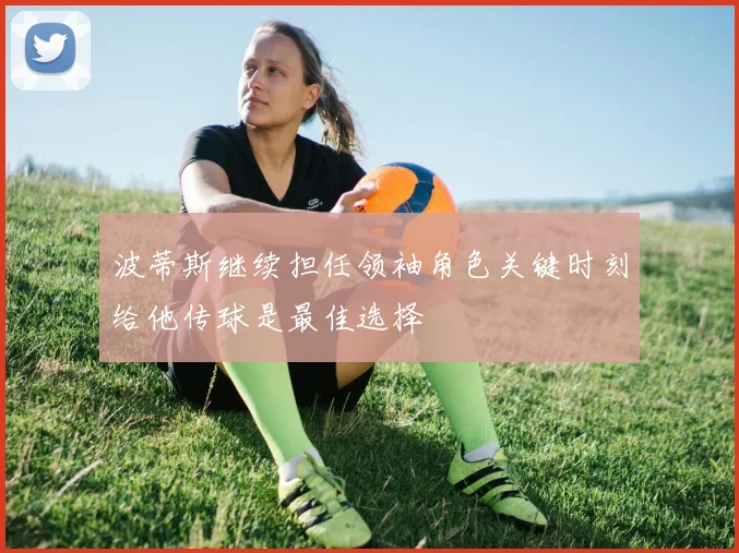 波蒂斯继续担任领袖角色关键时刻给他传球是最佳选择