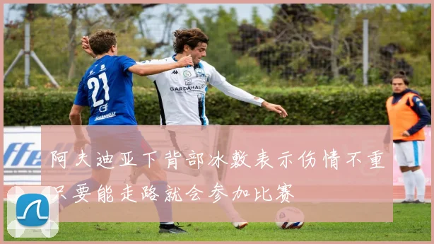 阿夫迪亚下背部冰敷表示伤情不重只要能走路就会参加比赛