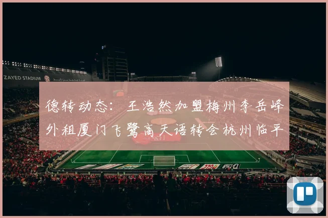德转动态：王浩然加盟梅州李岳峰外租厦门飞鹭高天语转会杭州临平吴越