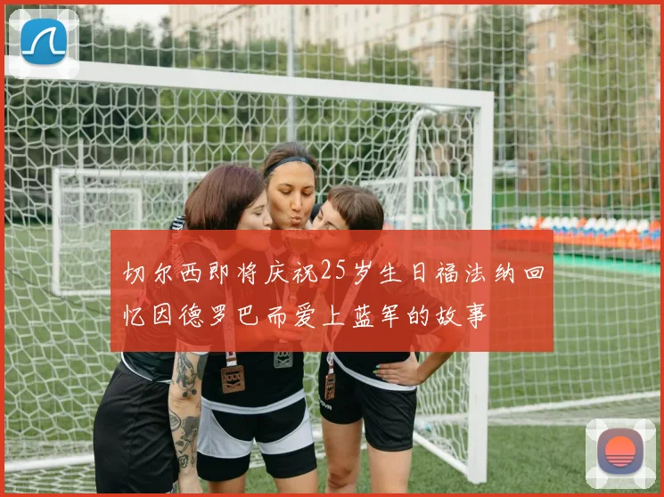 切尔西即将庆祝25岁生日福法纳回忆因德罗巴而爱上蓝军的故事