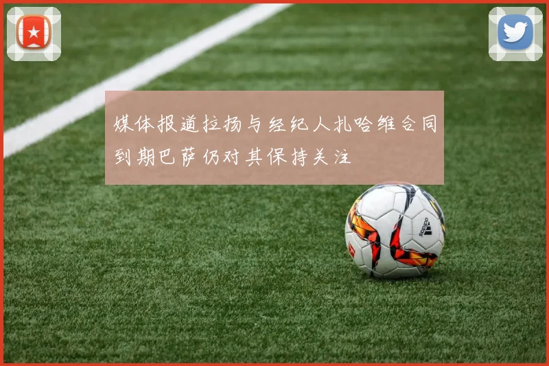 媒体报道拉扬与经纪人扎哈维合同到期巴萨仍对其保持关注