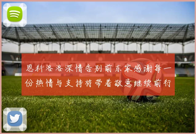 恩科洛洛深情告别前东家感谢每一份热情与支持将带着敬意继续前行