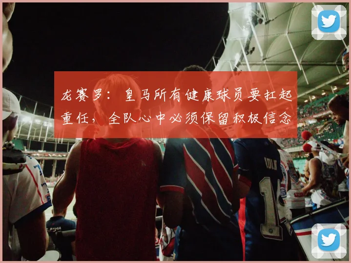 龙赛罗：皇马所有健康球员要扛起重任，全队心中必须保留积极信念