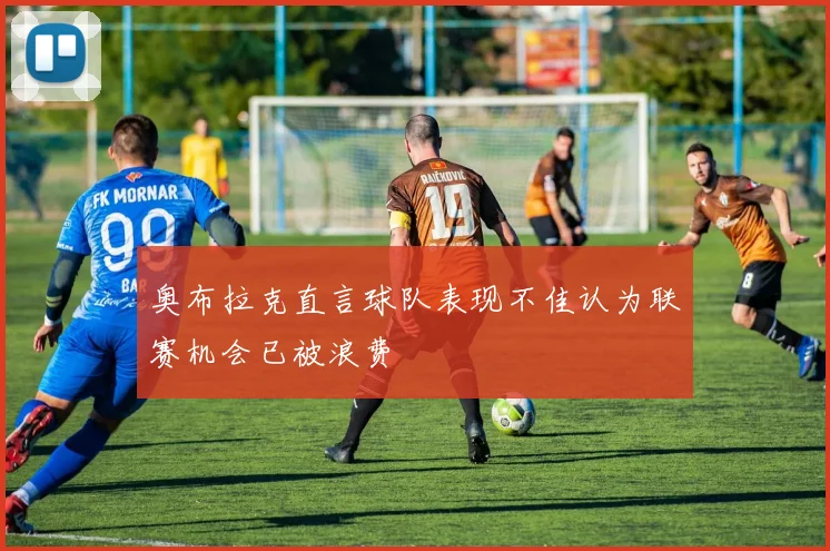 奥布拉克直言球队表现不佳认为联赛机会已被浪费