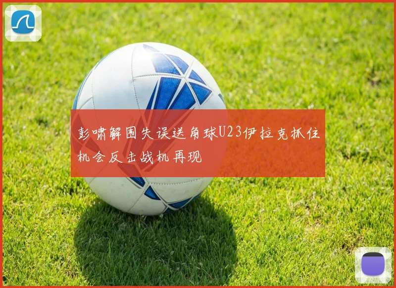 彭啸解围失误送角球U23伊拉克抓住机会反击战机再现