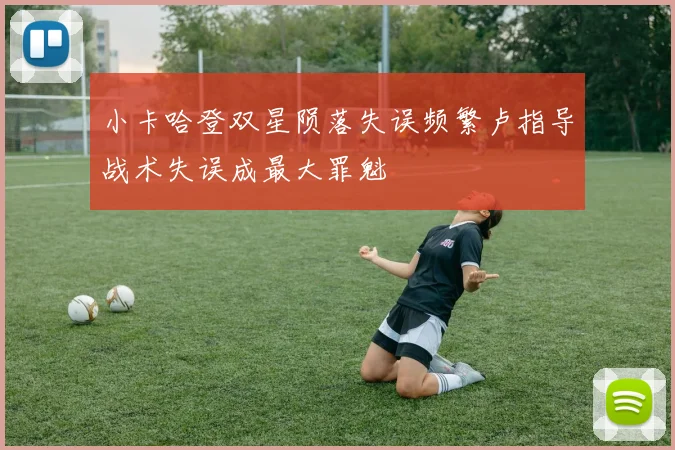 小卡哈登双星陨落失误频繁卢指导战术失误成最大罪魁
