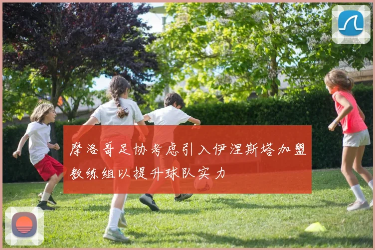 摩洛哥足协考虑引入伊涅斯塔加盟教练组以提升球队实力