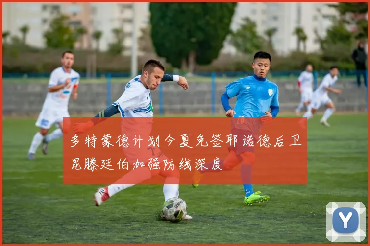 多特蒙德计划今夏免签耶诺德后卫昆滕廷伯加强防线深度