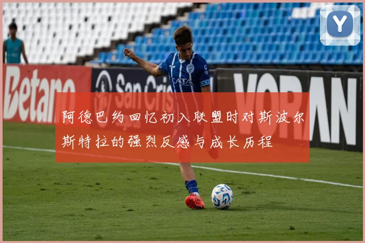 阿德巴约回忆初入联盟时对斯波尔斯特拉的强烈反感与成长历程