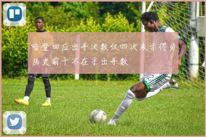 哈登回应出手次数仅四次表示得分历史前十不在乎出手数