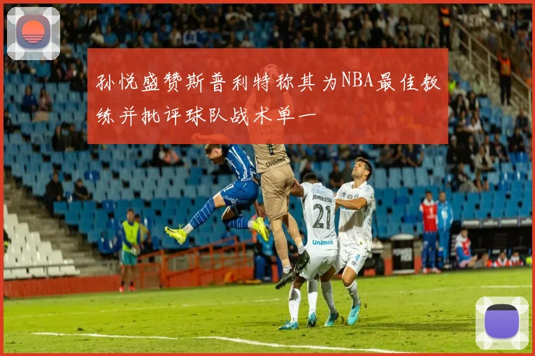 孙悦盛赞斯普利特称其为NBA最佳教练并批评球队战术单一